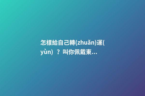 怎樣給自己轉(zhuǎn)運(yùn)？叫你佩戴東西可轉(zhuǎn)運(yùn)